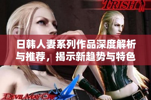 日韩人妻系列作品深度解析与推荐，揭示新趋势与特色