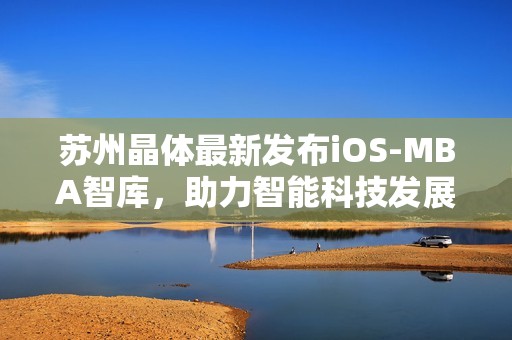 苏州晶体最新发布iOS-MBA智库，助力智能科技发展新篇章