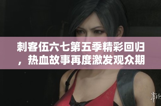 刺客伍六七第五季精彩回归，热血故事再度激发观众期待