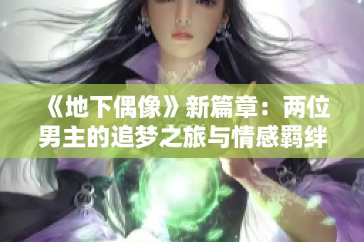 《地下偶像》新篇章：两位男主的追梦之旅与情感羁绊