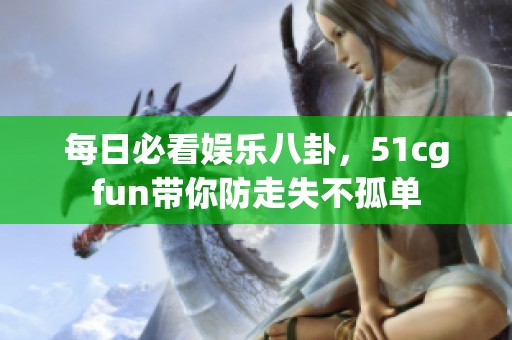 每日必看娱乐八卦，51cgfun带你防走失不孤单