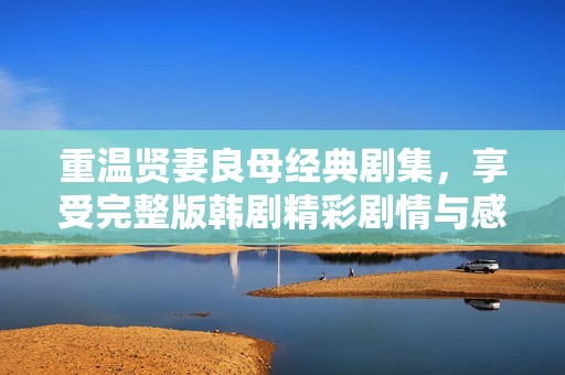 重温贤妻良母经典剧集，享受完整版韩剧精彩剧情与感人故事