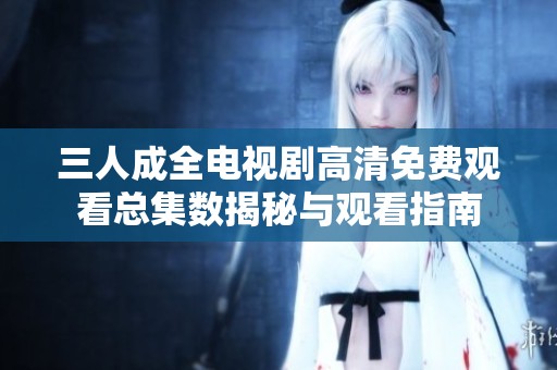 三人成全电视剧高清免费观看总集数揭秘与观看指南