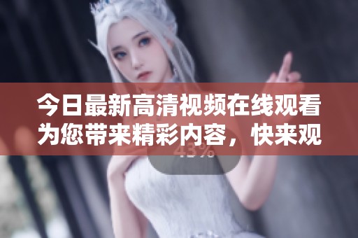 今日最新高清视频在线观看为您带来精彩内容，快来观看吧