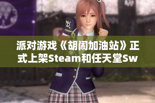 派对游戏《胡闹加油站》正式上架Steam和任天堂Switch 宣传视频精彩亮相