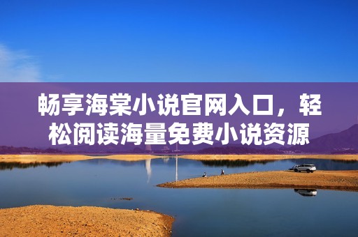 畅享海棠小说官网入口，轻松阅读海量免费小说资源