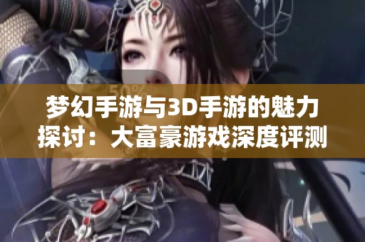 梦幻手游与3D手游的魅力探讨：大富豪游戏深度评测与体验分享