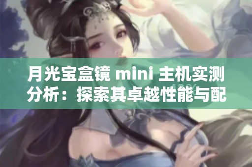 月光宝盒镜 mini 主机实测分析：探索其卓越性能与配置的无缝融合体验