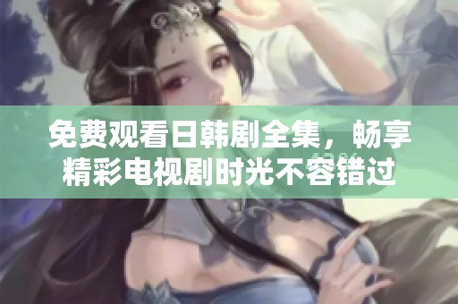 免费观看日韩剧全集，畅享精彩电视剧时光不容错过