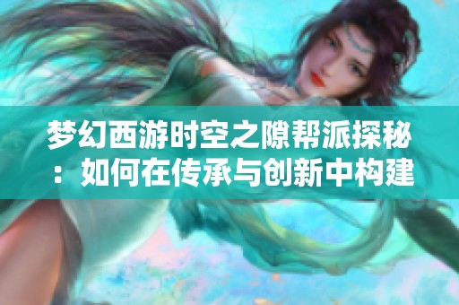 梦幻西游时空之隙帮派探秘：如何在传承与创新中构建强大的社交乐园