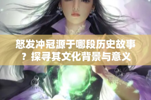 怒发冲冠源于哪段历史故事？探寻其文化背景与意义