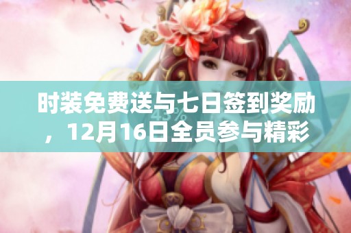 时装免费送与七日签到奖励，12月16日全员参与精彩好礼活动！