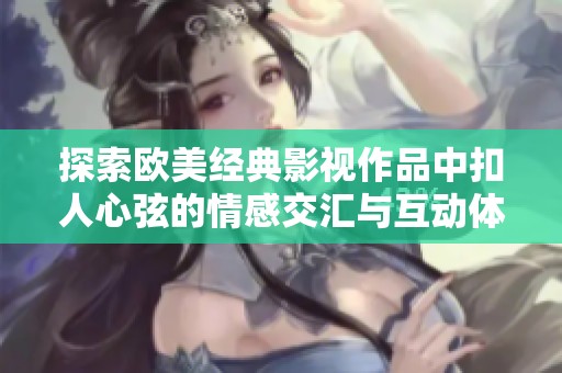 探索欧美经典影视作品中扣人心弦的情感交汇与互动体验