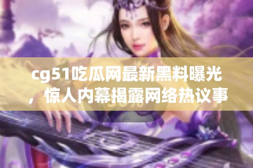 cg51吃瓜网最新黑料曝光，惊人内幕揭露网络热议事件