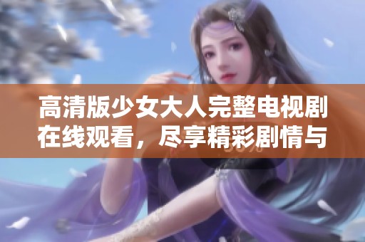 高清版少女大人完整电视剧在线观看，尽享精彩剧情与青春回忆
