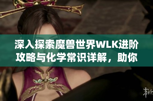 深入探索魔兽世界WLK进阶攻略与化学常识详解，助你畅玩XQJY手游！