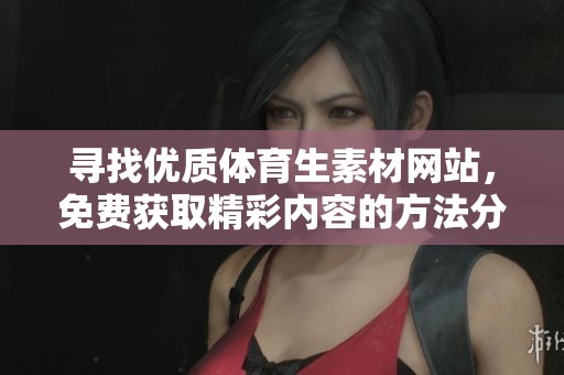 寻找优质体育生素材网站，免费获取精彩内容的方法分享