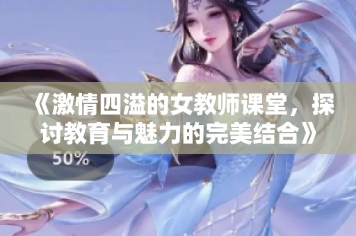 《激情四溢的女教师课堂，探讨教育与魅力的完美结合》