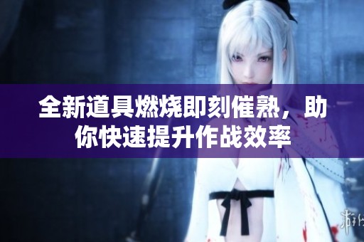 全新道具燃烧即刻催熟，助你快速提升作战效率