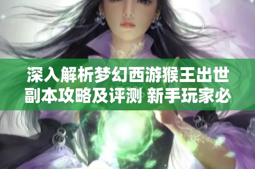 深入解析梦幻西游猴王出世副本攻略及评测 新手玩家必看指南