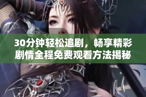 30分钟轻松追剧，畅享精彩剧情全程免费观看方法揭秘