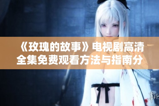 《玫瑰的故事》电视剧高清全集免费观看方法与指南分享