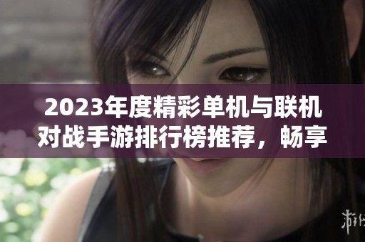 2023年度精彩单机与联机对战手游排行榜推荐，畅享极致游戏乐趣与挑战