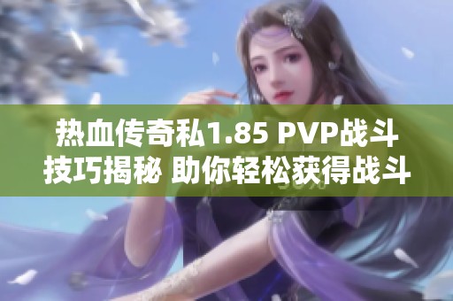 热血传奇私1.85 PVP战斗技巧揭秘 助你轻松获得战斗胜利秘诀