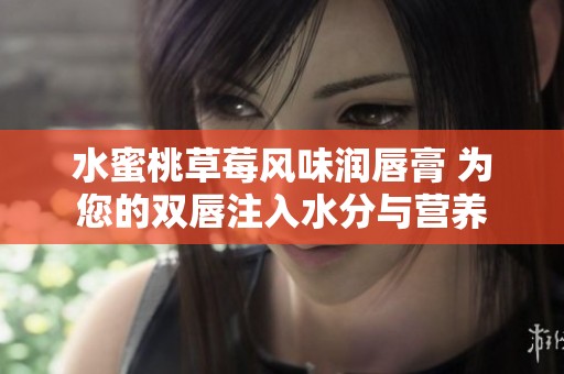 水蜜桃草莓风味润唇膏 为您的双唇注入水分与营养