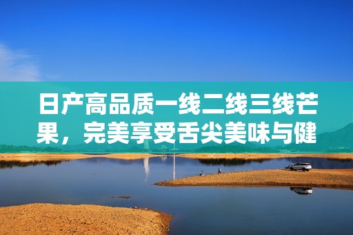 日产高品质一线二线三线芒果，完美享受舌尖美味与健康生活