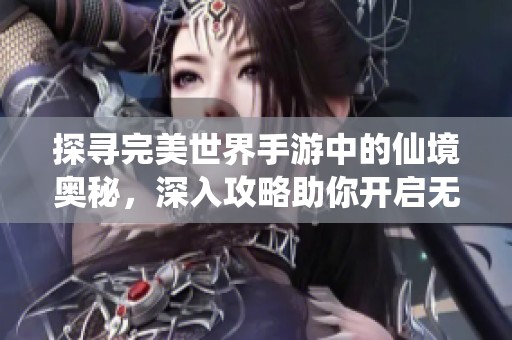 探寻完美世界手游中的仙境奥秘，深入攻略助你开启无尽乐趣之旅