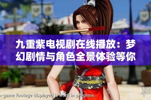 九重紫电视剧在线播放：梦幻剧情与角色全景体验等你来探索