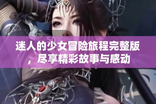 迷人的少女冒险旅程完整版，尽享精彩故事与感动