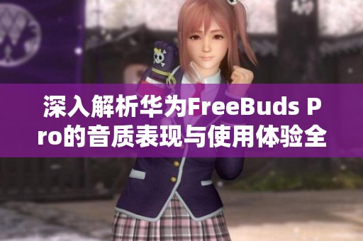 深入解析华为FreeBuds Pro的音质表现与使用体验全方位测评
