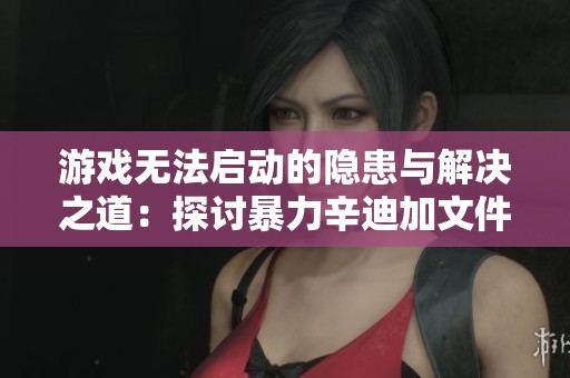 游戏无法启动的隐患与解决之道：探讨暴力辛迪加文件删除引发的危机与应对策略