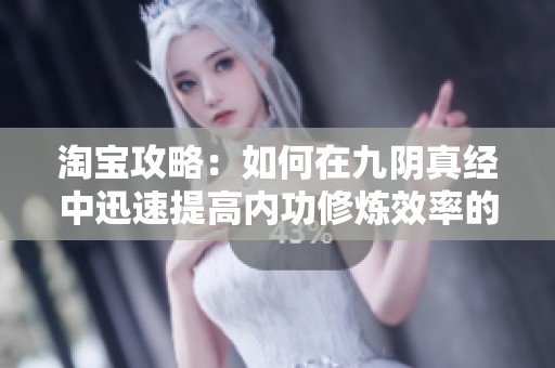 淘宝攻略：如何在九阴真经中迅速提高内功修炼效率的方法分享
