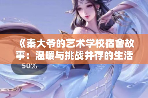 《秦大爷的艺术学校宿舍故事：温暖与挑战并存的生活》