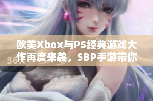 欧美Xbox与PS经典游戏大作再度来袭，SBP手游带你穿越时代的精彩旅程