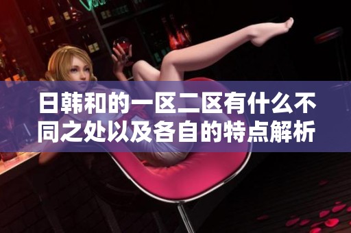 日韩和的一区二区有什么不同之处以及各自的特点解析
