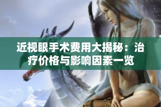 近视眼手术费用大揭秘：治疗价格与影响因素一览