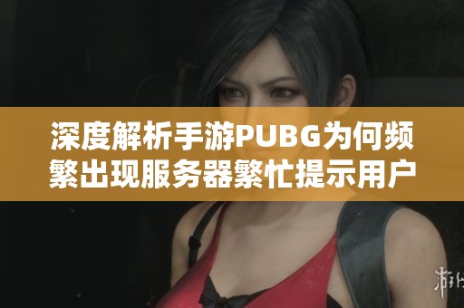 深度解析手游PUBG为何频繁出现服务器繁忙提示用户该如何应对这一问题