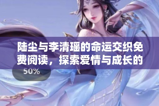 陆尘与李清瑶的命运交织免费阅读，探索爱情与成长的旅程