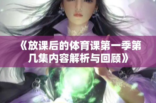 《放课后的体育课第一季第几集内容解析与回顾》