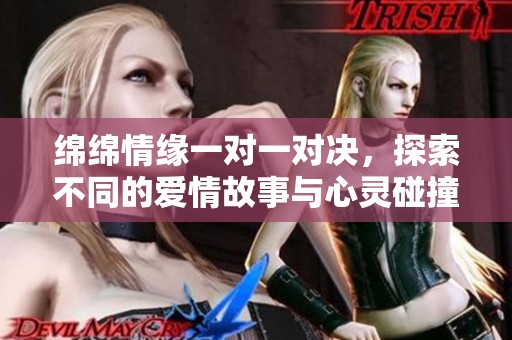 绵绵情缘一对一对决，探索不同的爱情故事与心灵碰撞