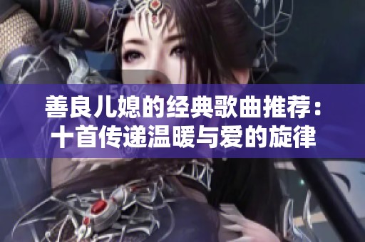 善良儿媳的经典歌曲推荐：十首传递温暖与爱的旋律