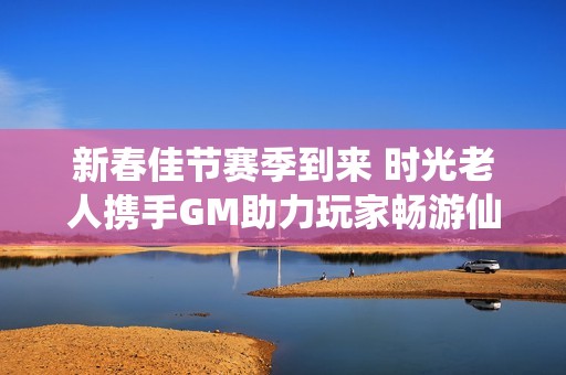 新春佳节赛季到来 时光老人携手GM助力玩家畅游仙境传说精彩任务与活动