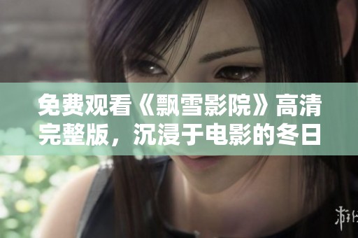 免费观看《飘雪影院》高清完整版，沉浸于电影的冬日奇幻之旅
