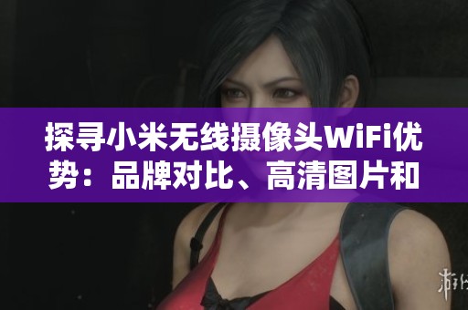 探寻小米无线摄像头WiFi优势：品牌对比、高清图片和畅销榜单推荐