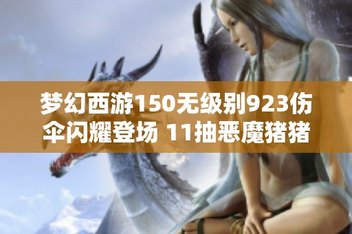 梦幻西游150无级别923伤伞闪耀登场 11抽恶魔猪猪带来的真实惊喜揭秘