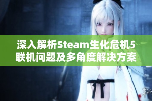深入解析Steam生化危机5联机问题及多角度解决方案与实战技巧分享
